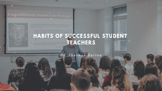 Habits Of Great Student Teachers - Dr. Shannon Burton Principal